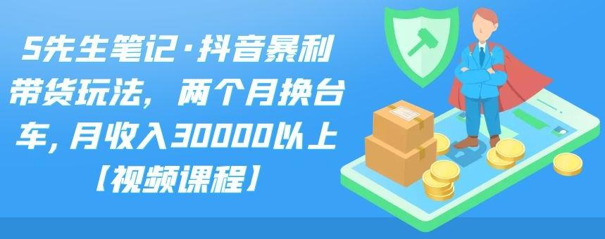 S先生笔记·抖音暴利带货玩法，两个月换台车,月收入30000以上【视频课程】-云创网-综合网创资源