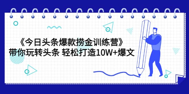 《今日头条爆款捞金训练营》带你玩转头条 轻松打造10W 爆文（44节课）-云创网-综合网创资源