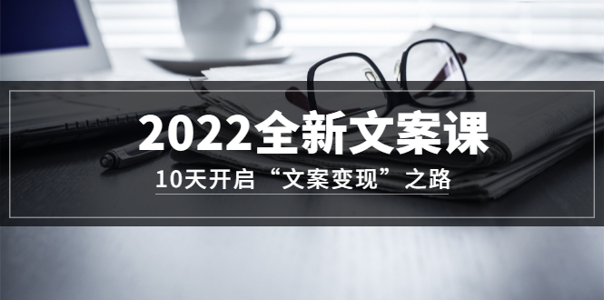 2022全新文案课：10天开启“文案变现”之路~从0基础开始学（价值399）-云创网-综合网创资源