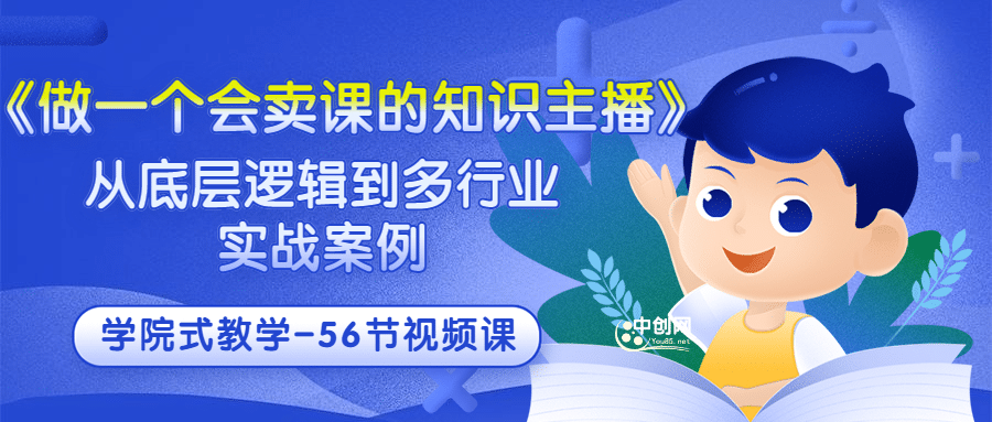 《做一个会卖课的知识主播》从底层逻辑到多行业实战案例 学院式教学-56节课-云创网-综合网创资源