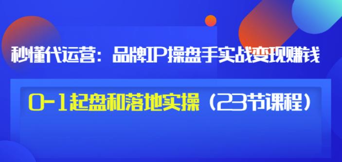 秒懂代运营：品牌IP操盘手实战赚钱，0-1起盘和落地实操（23节课程）价值199-云创网-综合网创资源