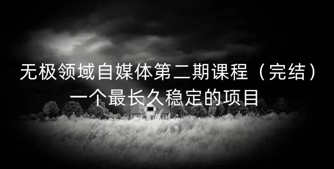 无极领域自媒体第二期课程（完结），一个最长久稳定的项目-云创网-综合网创资源