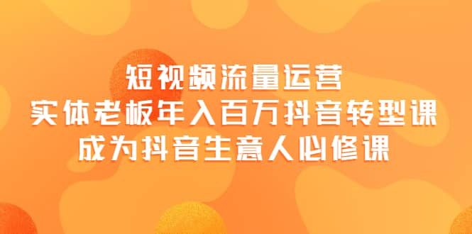 短视频流量运营，实体老板年入百万-抖音转型课，成为抖音生意人的必修课-云创网-综合网创资源