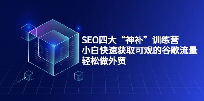 SEO四大“神补”训练营，小白快速获取可观的谷歌流量，轻松做外贸-云创网-综合网创资源