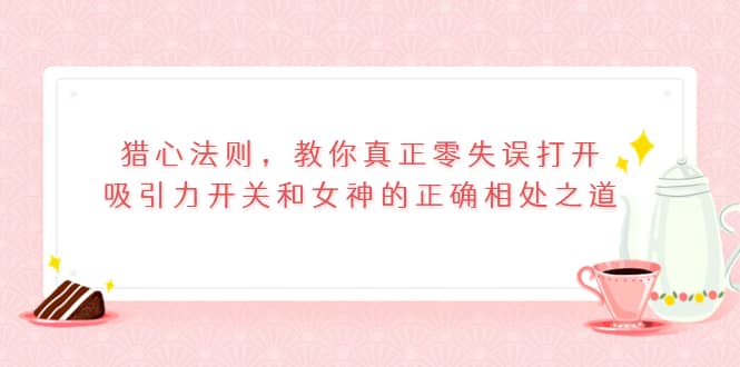 猎心法则，教你真正零失误打开吸引力开关和女神的正确相处之道-云创网-综合网创资源