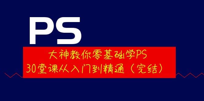 大神教你零基础学PS，30堂课从入门到精通（完结）-云创网-综合网创资源