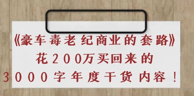 《豪车毒老纪 商业的套路》花200万买回来的，3000字年度干货内容-云创网-综合网创资源