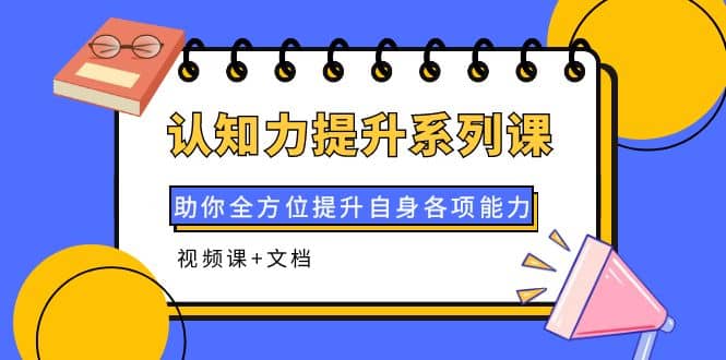 认知力提升系列课：助你全方位提升自身各项能力（视频课 文档）-云创网-综合网创资源