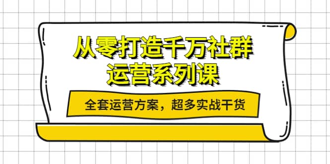 从零打造千万社群-运营系列课：全套运营方案，超多实战干货-云创网-综合网创资源