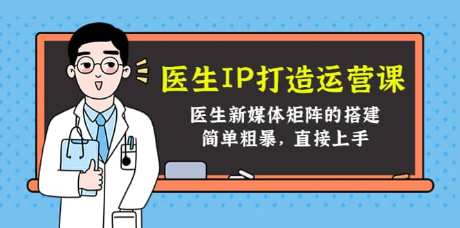 医生IP打造运营课，医生新媒体矩阵的搭建，简单粗暴，直接上手-云创网-综合网创资源