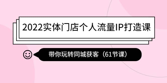 2022实体门店个人流量IP打造课：带你玩转同城获客（61节课）-云创网-综合网创资源