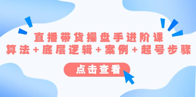 直播带货/操盘手/进阶课，算法 底层逻辑 案例 起号步骤-云创网-综合网创资源