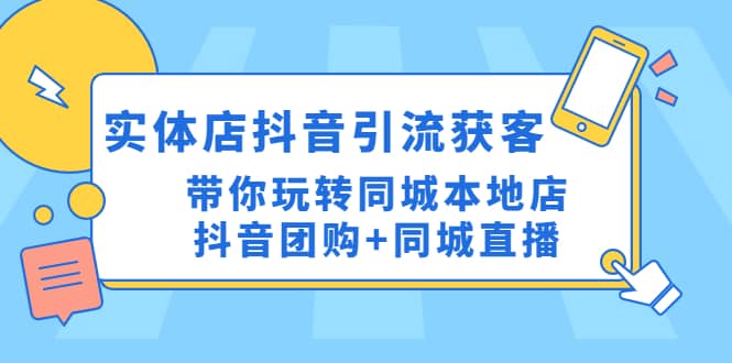 实体店抖音引流获客实操课：带你玩转同城本地店抖音团购 同城直播-云创网-综合网创资源
