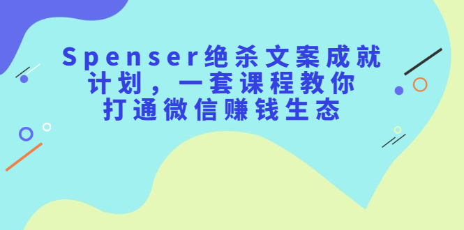 Spenser绝杀文案成就计划，一套课程教你打通微信赚钱生态-云创网-综合网创资源