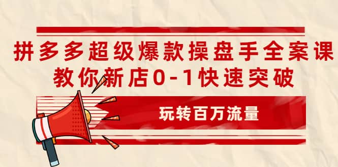 拼多多超级爆款操盘手全案课，教你新店0-1快速突破，玩转百万流量-云创网-综合网创资源
