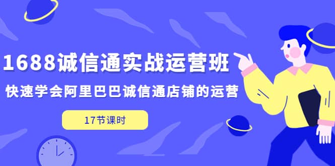 1688诚信通实战运营班，快速学会阿里巴巴诚信通店铺的运营(17节课)-云创网-综合网创资源