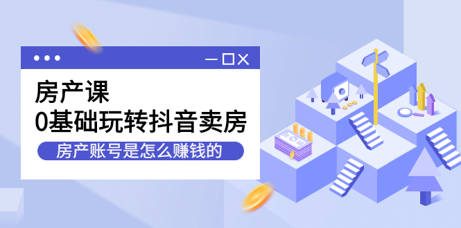 房产课，0基础玩转抖音卖房价值1798元-云创网-综合网创资源