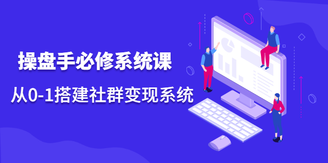 操盘手必修系统课，从0-1搭建社群变现系统价值999元-云创网-综合网创资源
