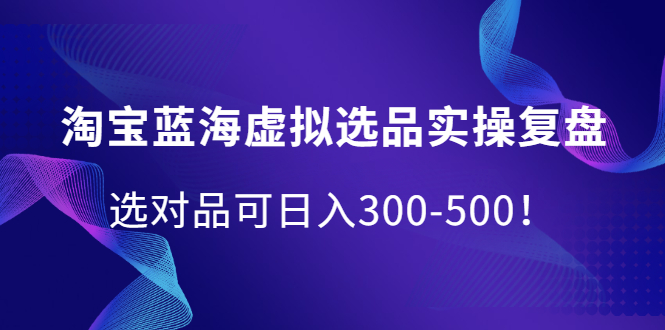 淘宝蓝海虚拟选品实操复盘，选对品可日入300-500！-云创网-综合网创资源