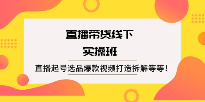 直播带货线下实操班：直播起号选品爆款视频打造拆解等等-云创网-综合网创资源