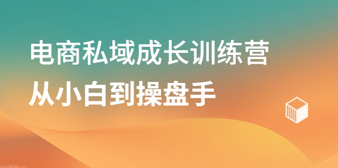 电商私域成长训练营，从小白到操盘手-云创网-综合网创资源