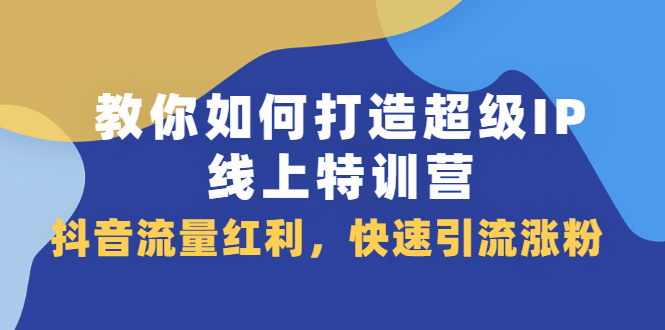 教你如何打造超级IP线上特训营，抖音流量红利新机遇-云创网-综合网创资源
