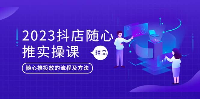 2023抖店随心推实操课，搞懂抖音小店随心推投放的流程及方法-云创网-综合网创资源