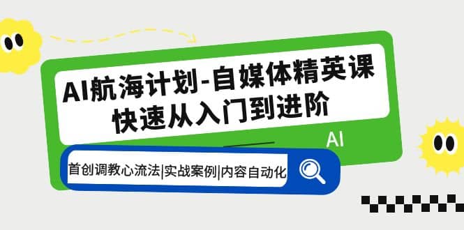 AI航海计划-自媒体精英课 入门到进阶 首创调教心流法|实战案例|内容自动化-云创网-综合网创资源