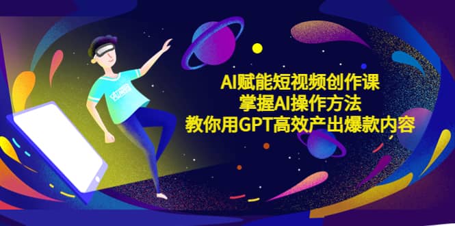AI赋能短视频创作课，掌握AI操作方法，教你用AI高效产出爆款内容-云创网-综合网创资源