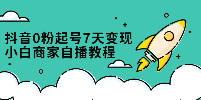 抖音0粉起号7天变现，无需专业的团队，小白商家从0到1自播教程-云创网-综合网创资源