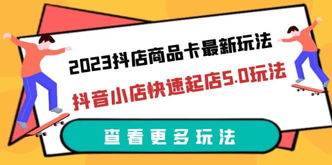 2023抖店商品卡最新玩法，抖音小店快速起店5.0玩法（11节课）-云创网-综合网创资源