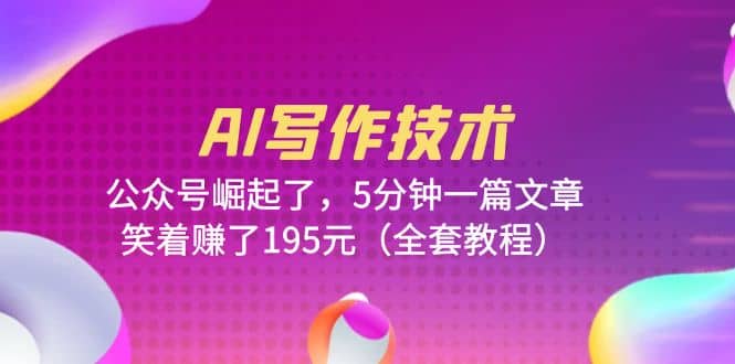 AI写作技术：公众号崛起了，5分钟一篇文章，笑着赚了195元（全套教程）-云创网-综合网创资源