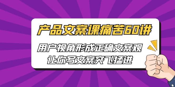 产品文案课痛苦60讲，用户视角形成正确文案观，让你写文案突飞猛进-云创网-综合网创资源