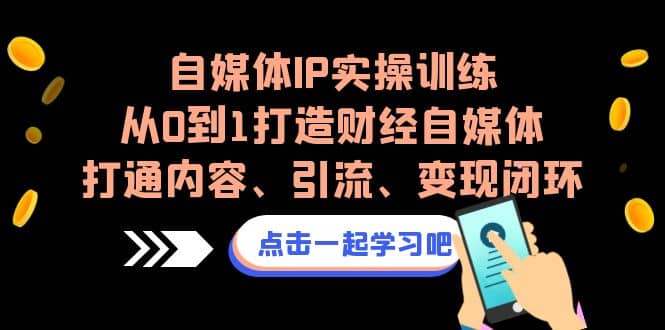 自媒体IP实操训练，从0到1打造财经自媒体，打通内容、引流、变现闭环-云创网-综合网创资源