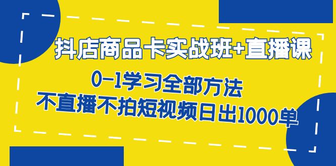 抖店商品卡实战班 直播课-8月 0-1学习全部方法 不直播不拍短视频日出1000单-云创网-综合网创资源