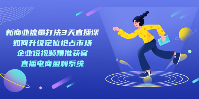 新商业-流量打法3天直播课：定位抢占市场 企业短视频获客 直播电商盈利系统-云创网-综合网创资源