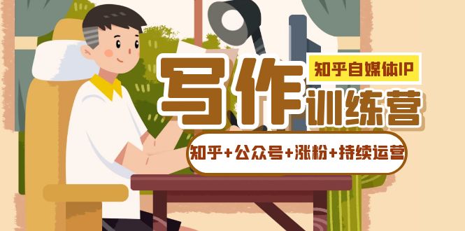 知乎-自媒体IP写作实操训练营：如何做知乎 公众号 涨粉 持续运营！-云创网-综合网创资源