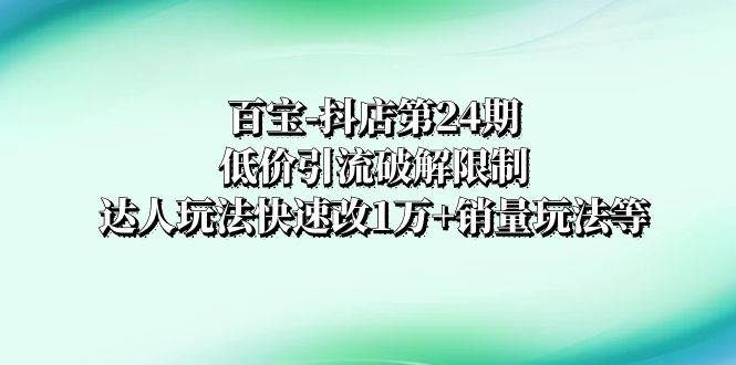 百宝-抖店第24期：低价引流破解限制，达人玩法快速改1万 销量玩法等-云创网-综合网创资源