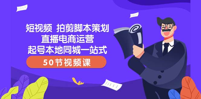 短视频 拍剪脚本策划直播电商运营起号本地同城一站式（50节视频课）-云创网-综合网创资源