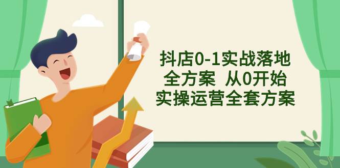 抖店0-1实战落地全方案  从0开始实操运营全套方案，解决售前、售中、售…-云创网-综合网创资源