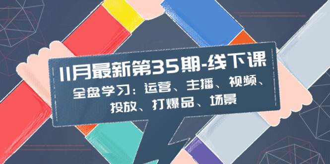 11月最新-35期-线下课：全盘学习：运营、主播、视频、投放、打爆品、场景-云创网-综合网创资源