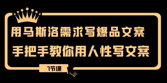 用马斯洛·需求写爆品文案，手把手教你用人性写文案（7节课）-云创网-综合网创资源