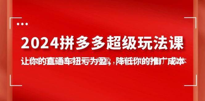 2024拼多多-超级玩法课，让你的直通车扭亏为盈，降低你的推广成本-7节课-云创网-综合网创资源
