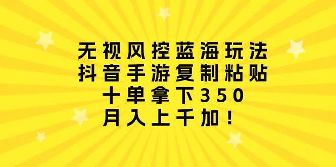 无视风控蓝海玩法，抖音手游复制粘贴，十单拿下350，月入上千加！-云创网-综合网创资源