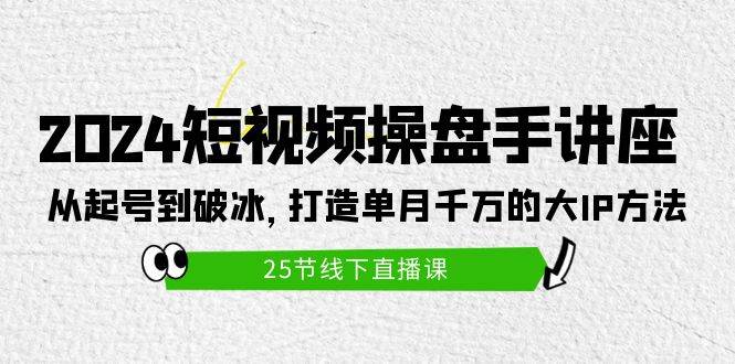 2024短视频操盘手讲座：从起号到破冰，打造单月千万的大IP方法（25节）-云创网-综合网创资源