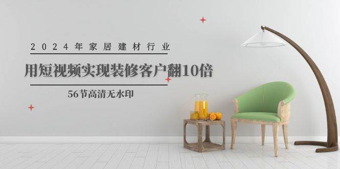 2024年家居建材行业，用短视频实现装修客户翻10倍（56节高清无水印）-云创网-综合网创资源