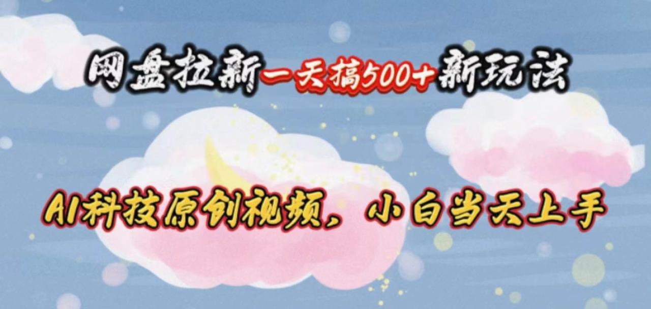 网盘拉新一天搞500新玩法，Ai科技原创视频，小白当天上手-云创网-综合网创资源