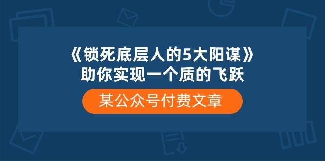某付费文章《锁死底层人的5大阳谋》助你实现一个质的飞跃-云创网-综合网创资源