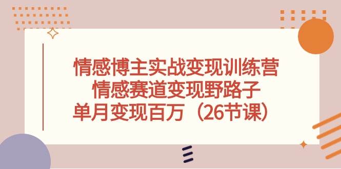 情感博主实战变现训练营，情感赛道变现野路子，单月变现百万（26节课）-云创网-综合网创资源