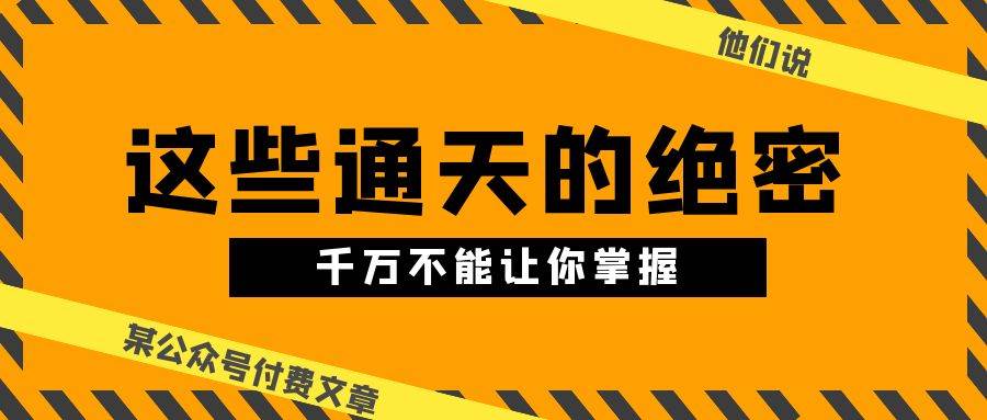某公众号付费文章《他们说 “ 这些通天的绝密，千万不能让你掌握! ”》-云创网-综合网创资源